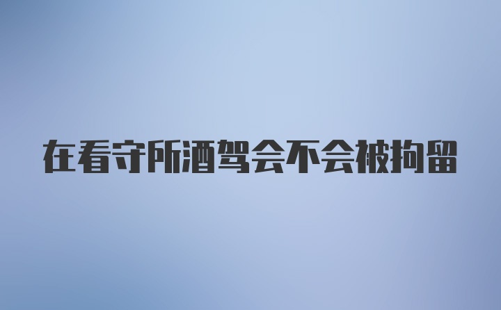 在看守所酒驾会不会被拘留