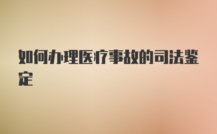 如何办理医疗事故的司法鉴定