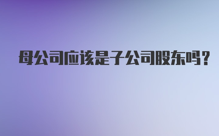 母公司应该是子公司股东吗?