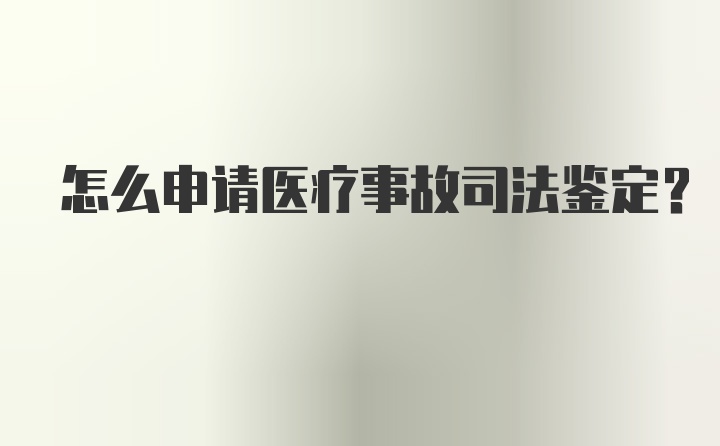 怎么申请医疗事故司法鉴定？