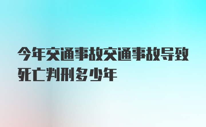 今年交通事故交通事故导致死亡判刑多少年