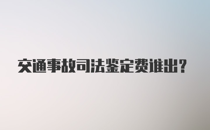 交通事故司法鉴定费谁出？