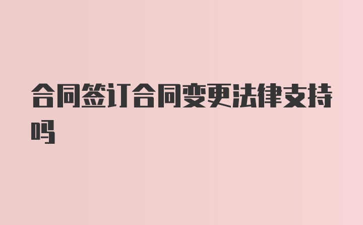 合同签订合同变更法律支持吗