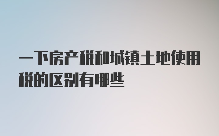 一下房产税和城镇土地使用税的区别有哪些