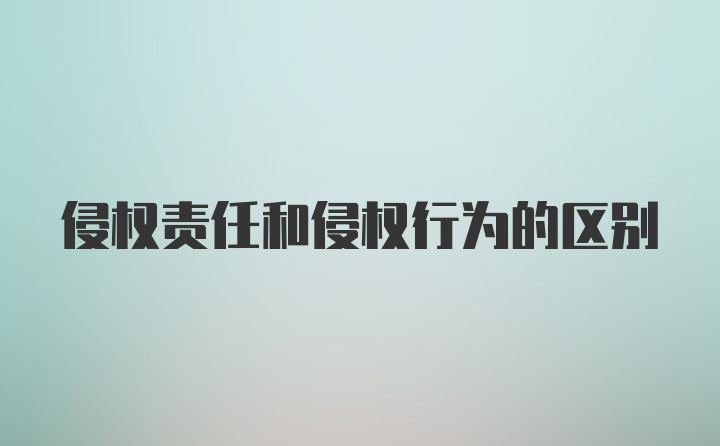 侵权责任和侵权行为的区别