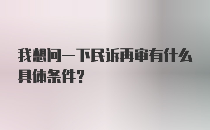 我想问一下民诉再审有什么具体条件？