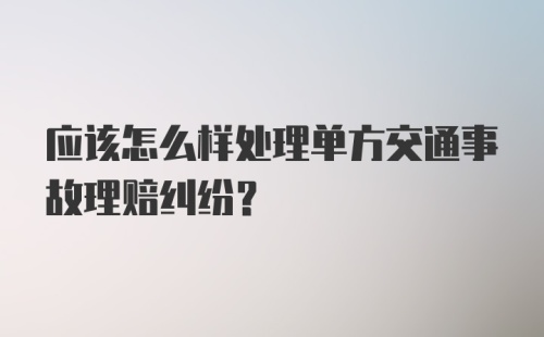 应该怎么样处理单方交通事故理赔纠纷？