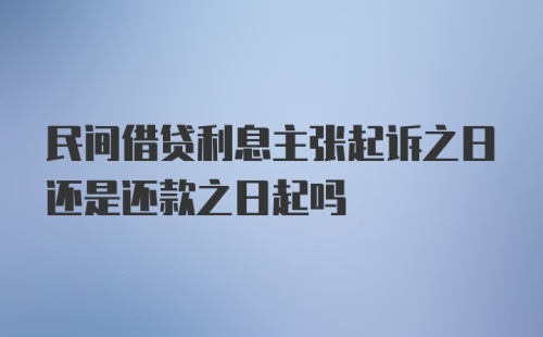 民间借贷利息主张起诉之日还是还款之日起吗