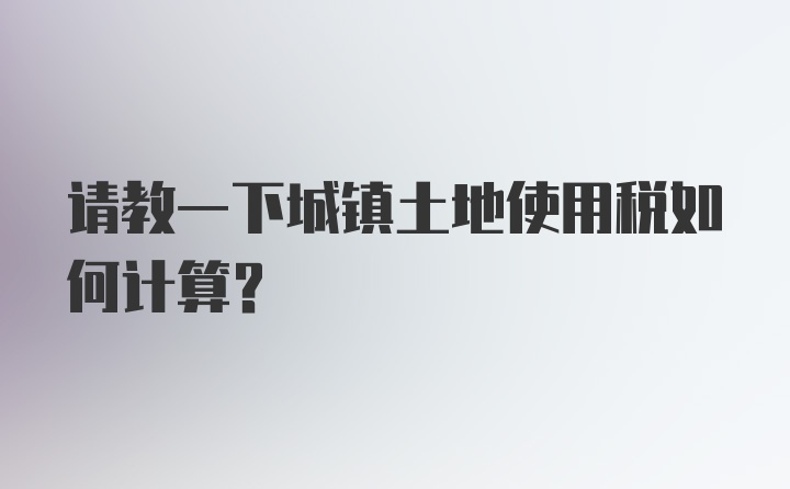 请教一下城镇土地使用税如何计算?