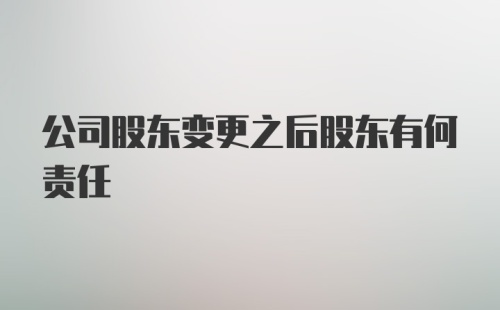 公司股东变更之后股东有何责任