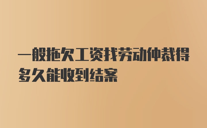 一般拖欠工资找劳动仲裁得多久能收到结案