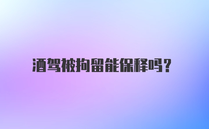 酒驾被拘留能保释吗?