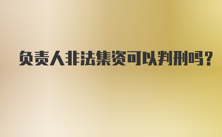 负责人非法集资可以判刑吗？