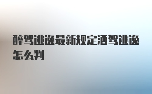 醉驾逃逸最新规定酒驾逃逸怎么判