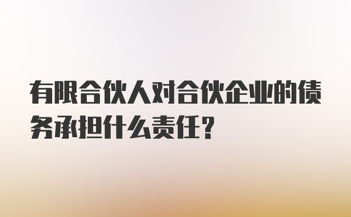 有限合伙人对合伙企业的债务承担什么责任？