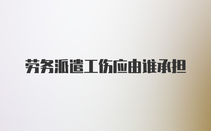 劳务派遣工伤应由谁承担