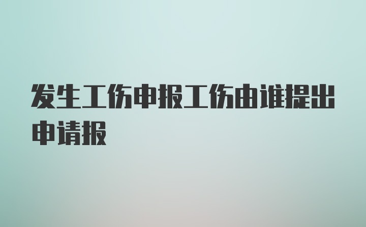 发生工伤申报工伤由谁提出申请报