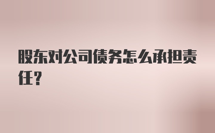 股东对公司债务怎么承担责任？