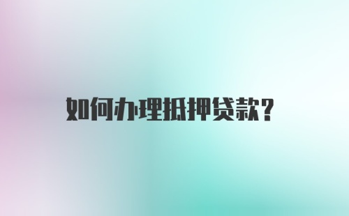 如何办理抵押贷款？