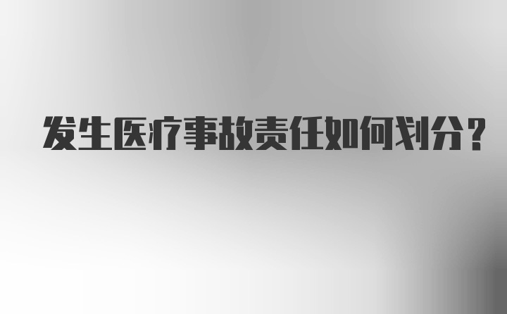 发生医疗事故责任如何划分？