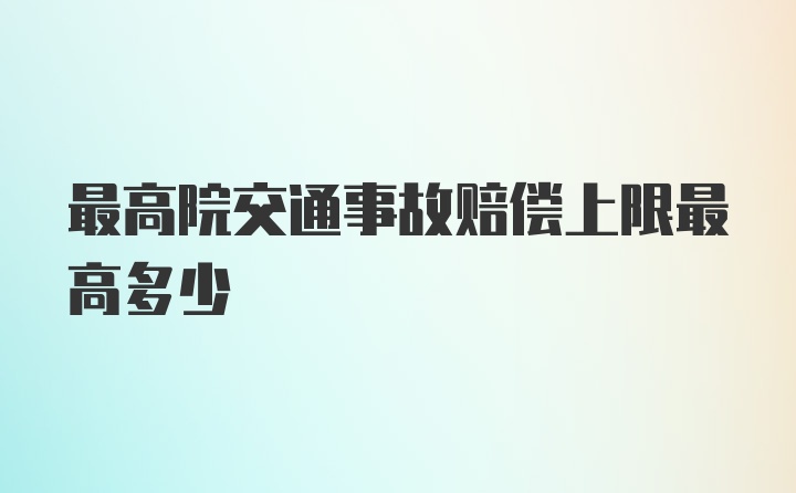 最高院交通事故赔偿上限最高多少