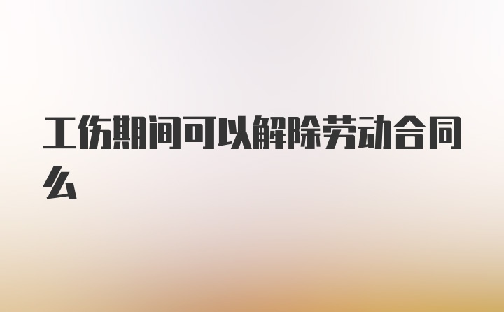 工伤期间可以解除劳动合同么