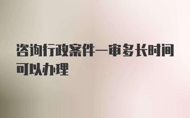 咨询行政案件一审多长时间可以办理