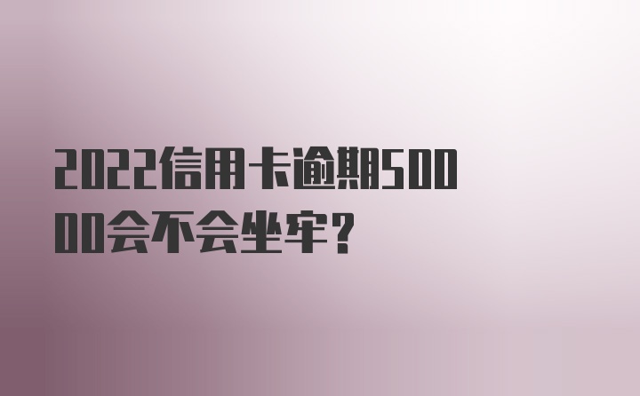 2022信用卡逾期50000会不会坐牢?