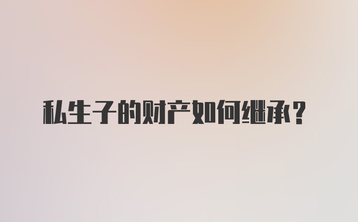 私生子的财产如何继承？