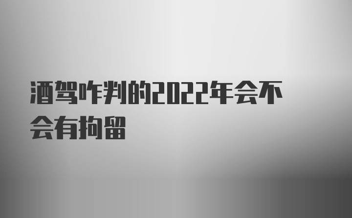 酒驾咋判的2022年会不会有拘留