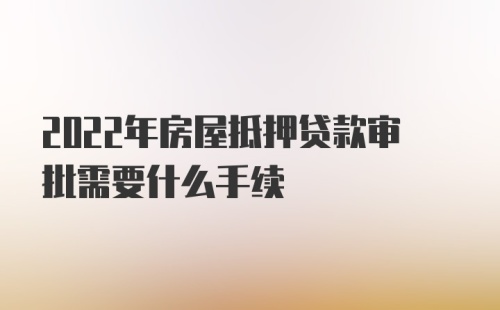 2022年房屋抵押贷款审批需要什么手续