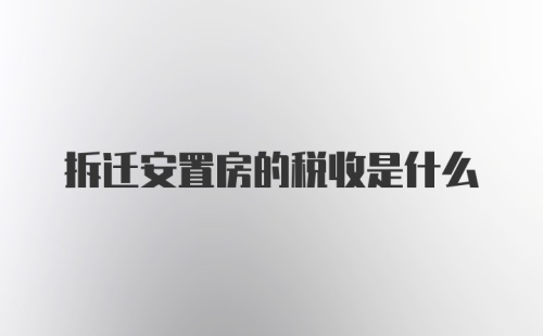 拆迁安置房的税收是什么