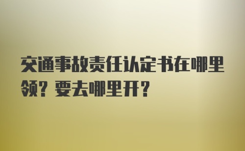 交通事故责任认定书在哪里领？要去哪里开？