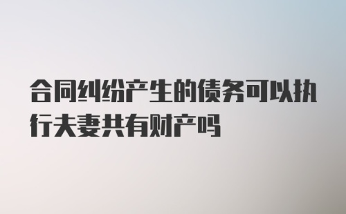 合同纠纷产生的债务可以执行夫妻共有财产吗