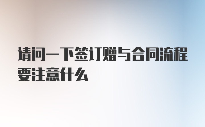 请问一下签订赠与合同流程要注意什么