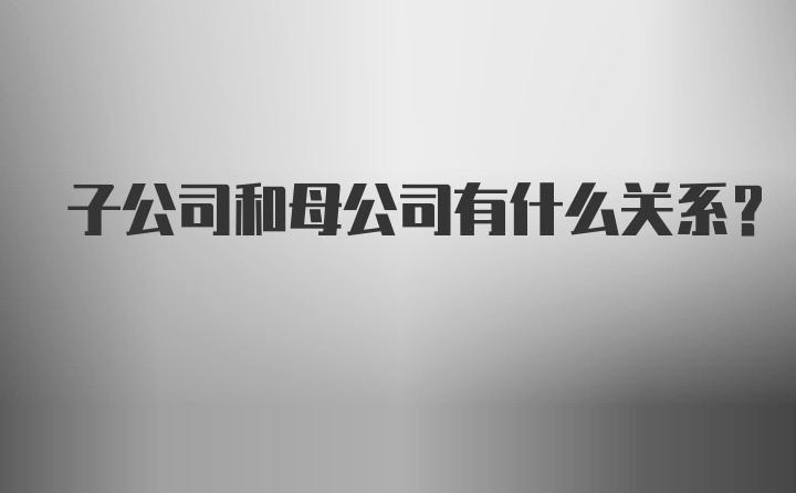 子公司和母公司有什么关系？