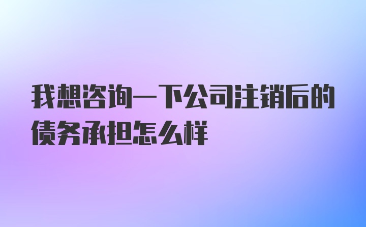 我想咨询一下公司注销后的债务承担怎么样