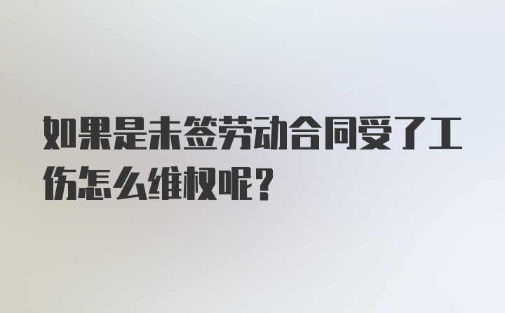 如果是未签劳动合同受了工伤怎么维权呢？