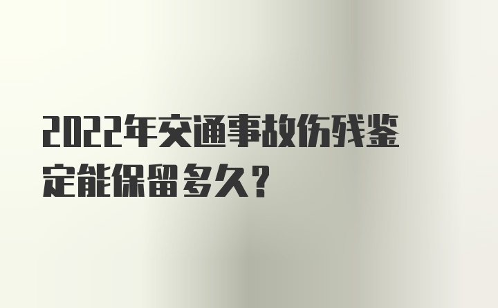 2022年交通事故伤残鉴定能保留多久？