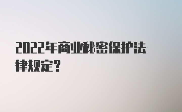 2022年商业秘密保护法律规定？