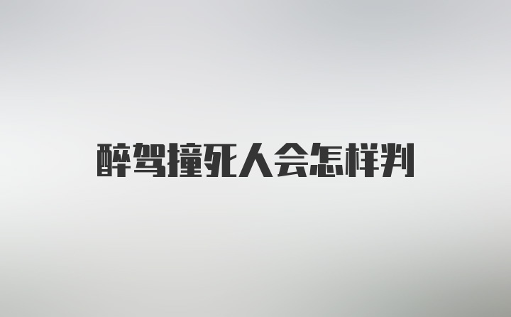 醉驾撞死人会怎样判