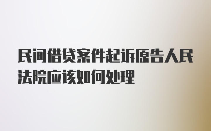 民间借贷案件起诉原告人民法院应该如何处理