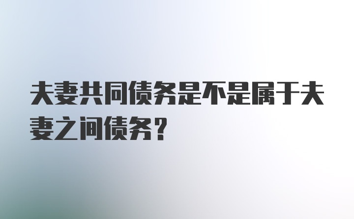 夫妻共同债务是不是属于夫妻之间债务?