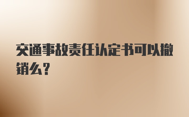 交通事故责任认定书可以撤销么？