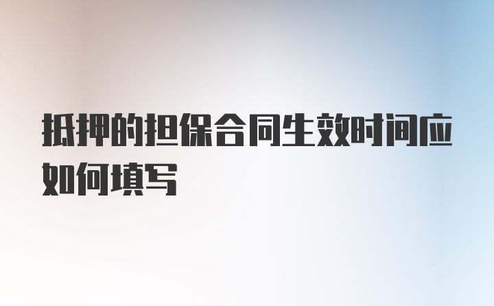 抵押的担保合同生效时间应如何填写