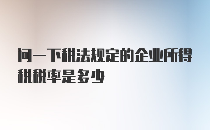 问一下税法规定的企业所得税税率是多少