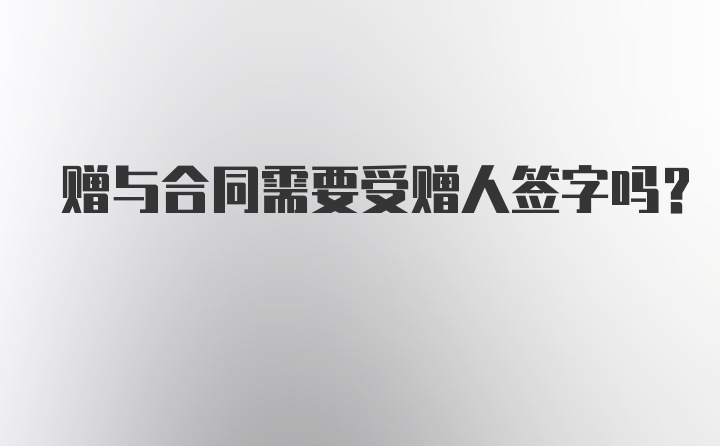 赠与合同需要受赠人签字吗？