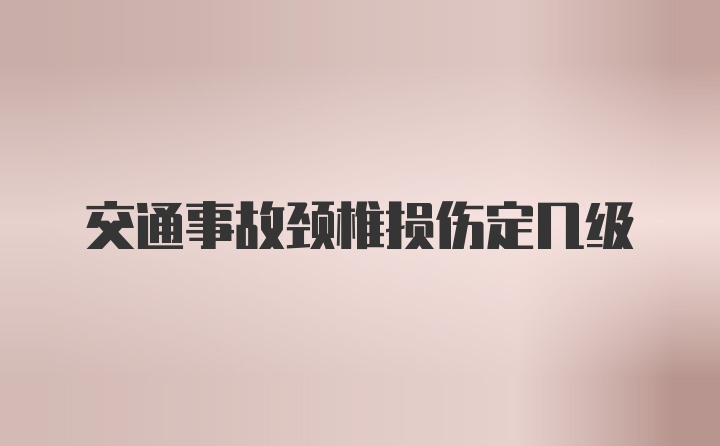 交通事故颈椎损伤定几级