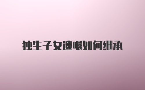 独生子女遗嘱如何继承