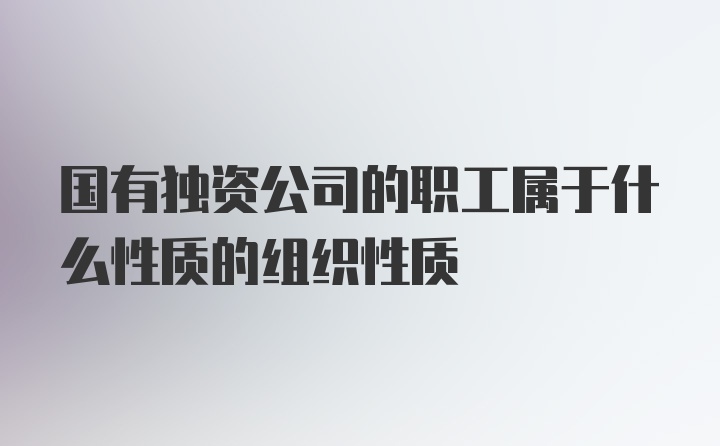 国有独资公司的职工属于什么性质的组织性质